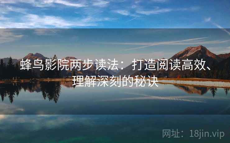 蜂鸟影院两步读法:打造阅读高效、理解深刻的秘诀 蜂鸟影院两步读法:打造阅读高效、理解深刻的秘诀
