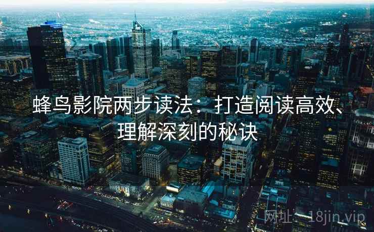 蜂鸟影院两步读法:打造阅读高效、理解深刻的秘诀 蜂鸟影院两步读法:打造阅读高效、理解深刻的秘诀