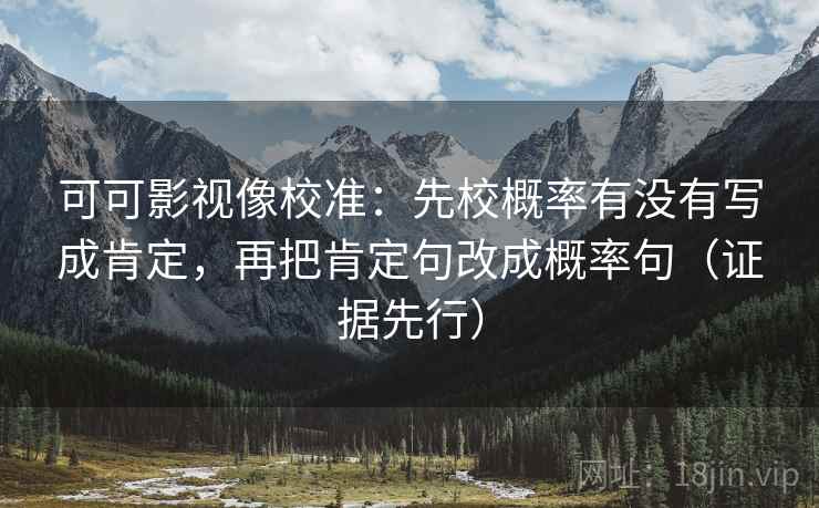 可可影视像校准:先校概率有没有写成肯定,再把肯定句改成概率句(证据先行) 可可影视像校准:先校概率有没有写成肯定,再把肯定句改成概率句(证据先行)