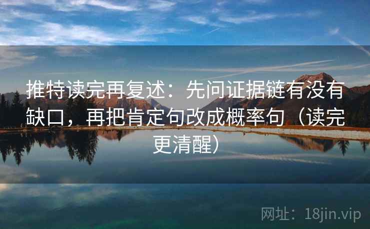 推特读完再复述:先问证据链有没有缺口,再把肯定句改成概率句(读完更清醒) 推特读完再复述:先问证据链有没有缺口,再把肯定句改成概率句(读完更清醒)