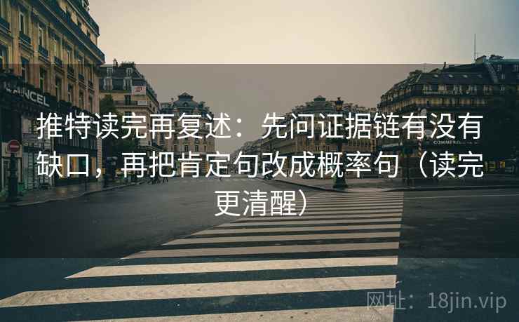 推特读完再复述:先问证据链有没有缺口,再把肯定句改成概率句(读完更清醒) 推特读完再复述:先问证据链有没有缺口,再把肯定句改成概率句(读完更清醒)