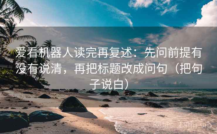 爱看机器人读完再复述：先问前提有没有说清，再把标题改成问句（把句子说白）