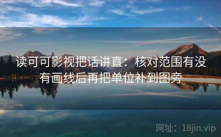 读可可影视把话讲直:核对范围有没有画线后再把单位补到图旁 读可可影视把话讲直:核对范围有没有画线后再把单位补到图旁