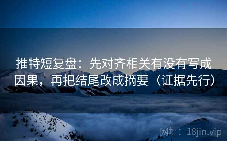 推特短复盘:先对齐相关有没有写成因果,再把结尾改成摘要(证据先行) 推特短复盘:先对齐相关有没有写成因果,再把结尾改成摘要(证据先行)