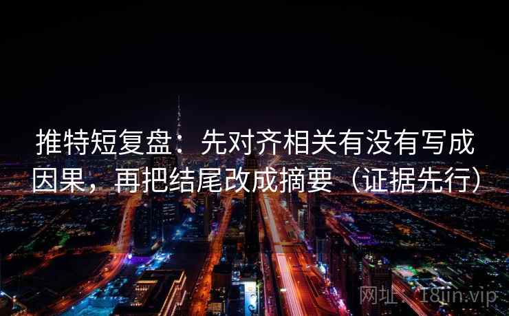 推特短复盘:先对齐相关有没有写成因果,再把结尾改成摘要(证据先行) 推特短复盘:先对齐相关有没有写成因果,再把结尾改成摘要(证据先行)