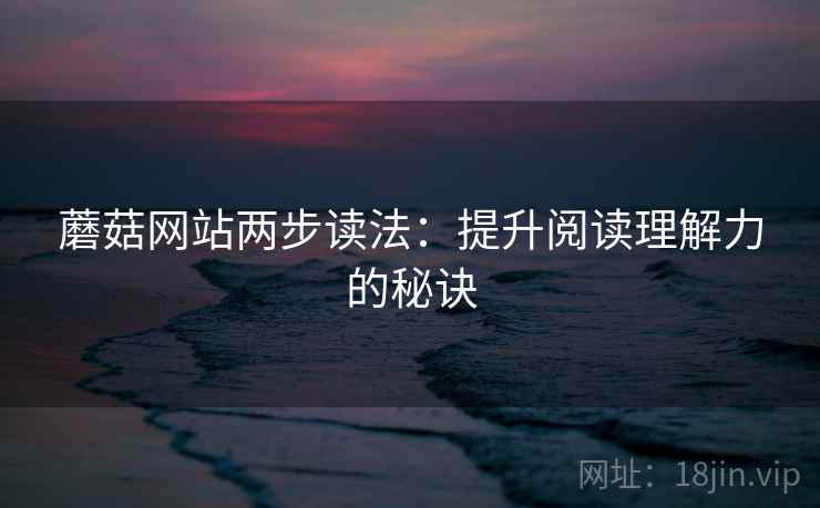 蘑菇网站两步读法：提升阅读理解力的秘诀