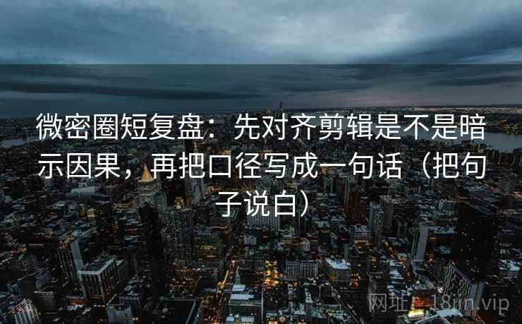 微密圈短复盘:先对齐剪辑是不是暗示因果,再把口径写成一句话(把句子说白) 微密圈短复盘:先对齐剪辑是不是暗示因果,再把口径写成一句话(把句子说白)