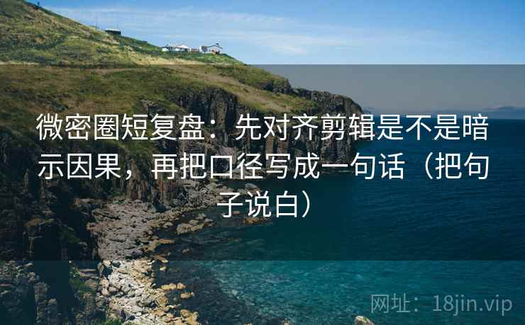 微密圈短复盘:先对齐剪辑是不是暗示因果,再把口径写成一句话(把句子说白) 微密圈短复盘:先对齐剪辑是不是暗示因果,再把口径写成一句话(把句子说白)