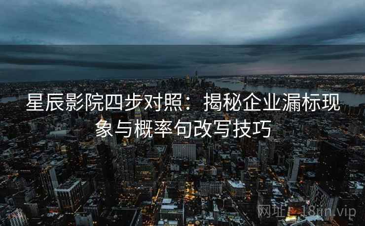 星辰影院四步对照：揭秘企业漏标现象与概率句改写技巧