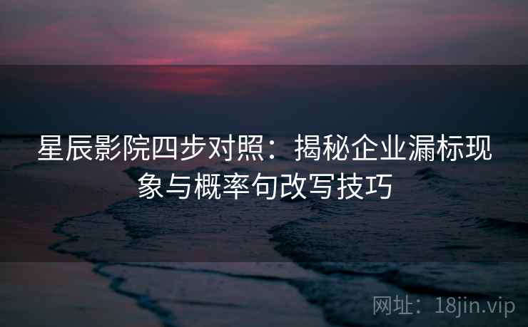星辰影院四步对照：揭秘企业漏标现象与概率句改写技巧