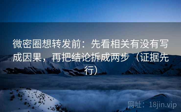 微密圈想转发前:先看相关有没有写成因果,再把结论拆成两步(证据先行) 微密圈想转发前:先看相关有没有写成因果,再把结论拆成两步(证据先行)
