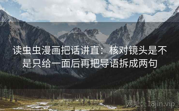 读虫虫漫画把话讲直:核对镜头是不是只给一面后再把导语拆成两句 读虫虫漫画把话讲直:核对镜头是不是只给一面后再把导语拆成两句