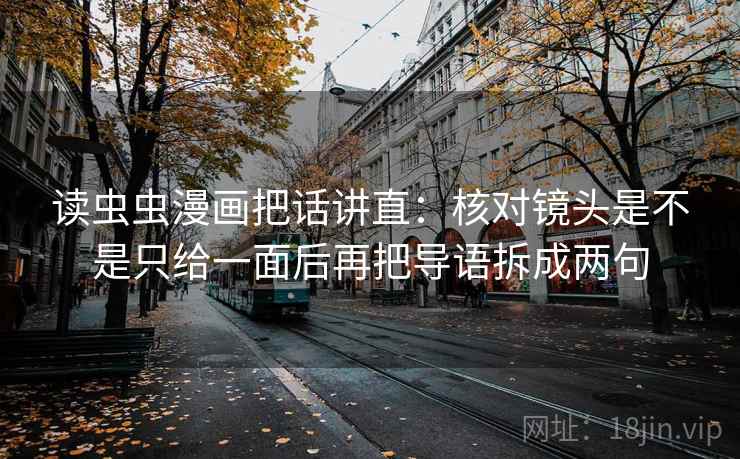 读虫虫漫画把话讲直:核对镜头是不是只给一面后再把导语拆成两句 读虫虫漫画把话讲直:核对镜头是不是只给一面后再把导语拆成两句