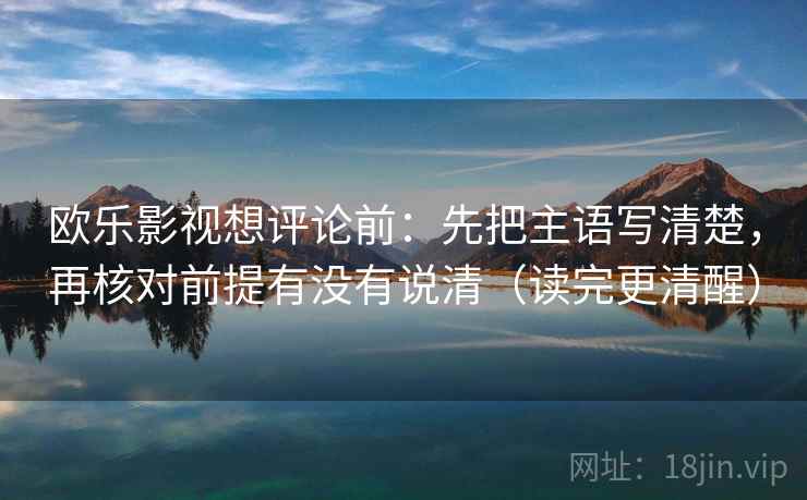 欧乐影视想评论前：先把主语写清楚，再核对前提有没有说清（读完更清醒）