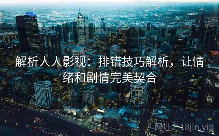 解析人人影视:排错技巧解析,让情绪和剧情完美契合 解析人人影视:排错技巧解析,让情绪和剧情完美契合
