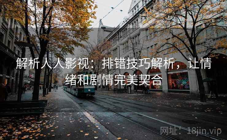 解析人人影视:排错技巧解析,让情绪和剧情完美契合 解析人人影视:排错技巧解析,让情绪和剧情完美契合