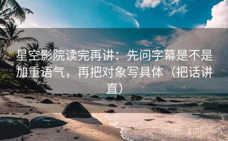 星空影院读完再讲:先问字幕是不是加重语气,再把对象写具体(把话讲直) 星空影院读完再讲:先问字幕是不是加重语气,再把对象写具体(把话讲直)