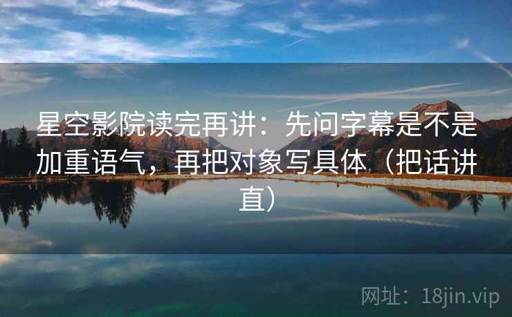 星空影院读完再讲:先问字幕是不是加重语气,再把对象写具体(把话讲直) 星空影院读完再讲:先问字幕是不是加重语气,再把对象写具体(把话讲直)