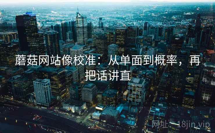 蘑菇网站像校准:从单面到概率,再把话讲直 蘑菇网站像校准:从单面到概率,再把话讲直