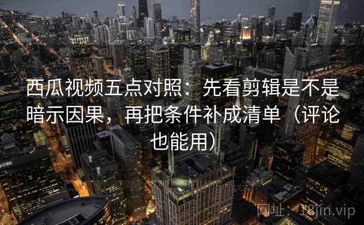 西瓜视频五点对照:先看剪辑是不是暗示因果,再把条件补成清单(评论也能用) 西瓜视频五点对照:先看剪辑是不是暗示因果,再把条件补成清单(评论也能用)