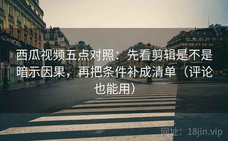 西瓜视频五点对照:先看剪辑是不是暗示因果,再把条件补成清单(评论也能用) 西瓜视频五点对照:先看剪辑是不是暗示因果,再把条件补成清单(评论也能用)