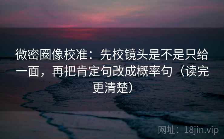 微密圈像校准:先校镜头是不是只给一面,再把肯定句改成概率句(读完更清楚) 微密圈像校准:先校镜头是不是只给一面,再把肯定句改成概率句(读完更清楚)