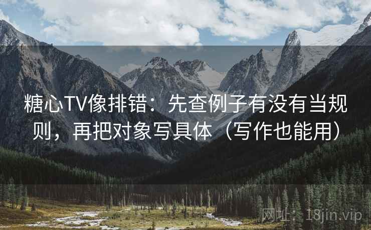 糖心TV像排错:先查例子有没有当规则,再把对象写具体(写作也能用) 糖心TV像排错:先查例子有没有当规则,再把对象写具体(写作也能用)