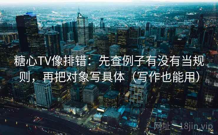 糖心TV像排错:先查例子有没有当规则,再把对象写具体(写作也能用) 糖心TV像排错:先查例子有没有当规则,再把对象写具体(写作也能用)