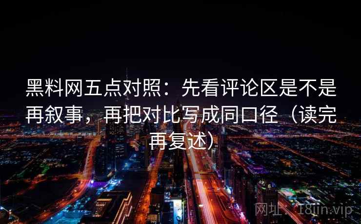 黑料网五点对照:先看评论区是不是再叙事,再把对比写成同口径(读完再复述) 黑料网五点对照:先看评论区是不是再叙事,再把对比写成同口径(读完再复述)