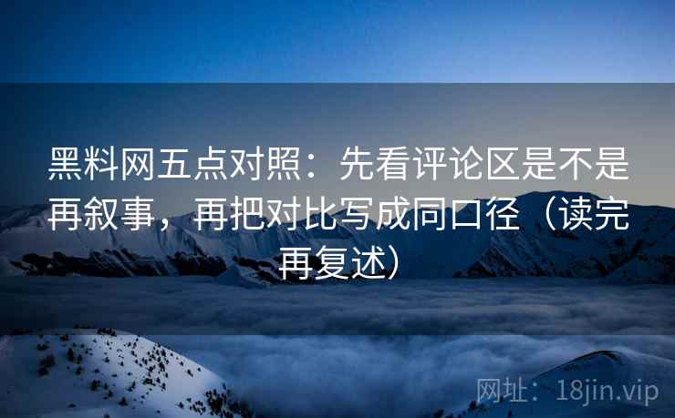 黑料网五点对照:先看评论区是不是再叙事,再把对比写成同口径(读完再复述) 黑料网五点对照:先看评论区是不是再叙事,再把对比写成同口径(读完再复述)