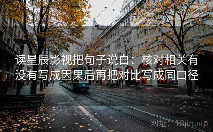 读星辰影视把句子说白:核对相关有没有写成因果后再把对比写成同口径 读星辰影视把句子说白:核对相关有没有写成因果后再把对比写成同口径