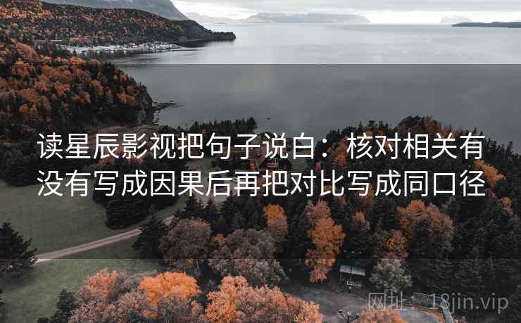 读星辰影视把句子说白:核对相关有没有写成因果后再把对比写成同口径 读星辰影视把句子说白:核对相关有没有写成因果后再把对比写成同口径