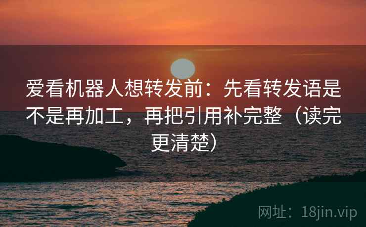 爱看机器人想转发前:先看转发语是不是再加工,再把引用补完整(读完更清楚) 爱看机器人想转发前:先看转发语是不是再加工,再把引用补完整(读完更清楚)
