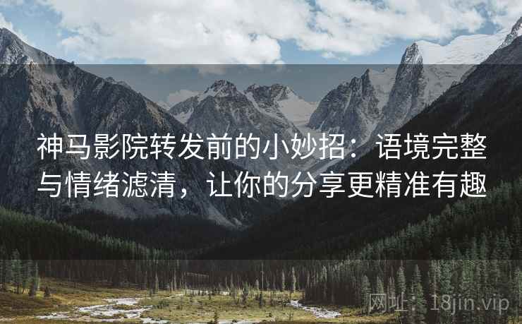 神马影院转发前的小妙招:语境完整与情绪滤清,让你的分享更精准有趣 神马影院转发前的小妙招:语境完整与情绪滤清,让你的分享更精准有趣