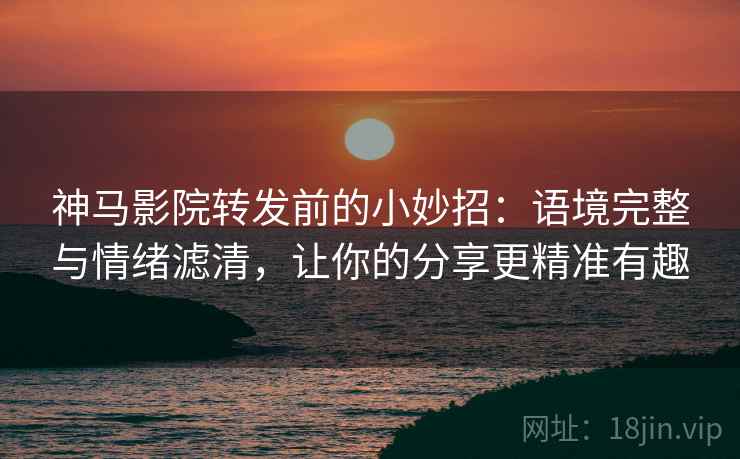神马影院转发前的小妙招:语境完整与情绪滤清,让你的分享更精准有趣 神马影院转发前的小妙招:语境完整与情绪滤清,让你的分享更精准有趣