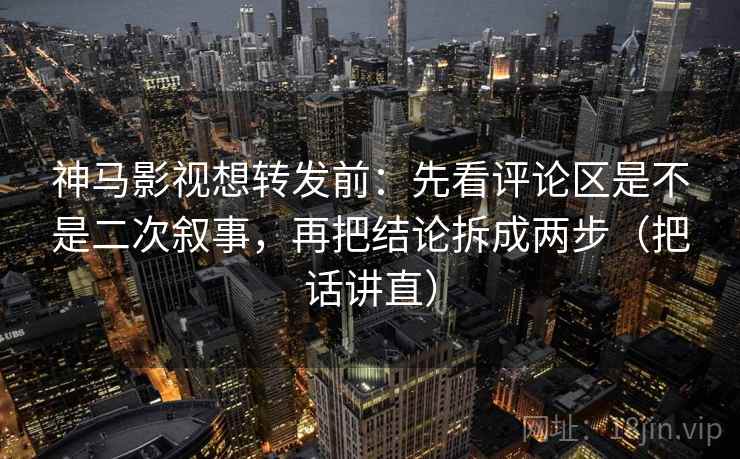 神马影视想转发前:先看评论区是不是二次叙事,再把结论拆成两步(把话讲直) 神马影视想转发前:先看评论区是不是二次叙事,再把结论拆成两步(把话讲直)