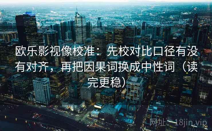 欧乐影视像校准:先校对比口径有没有对齐,再把因果词换成中性词(读完更稳) 欧乐影视像校准:先校对比口径有没有对齐,再把因果词换成中性词(读完更稳)