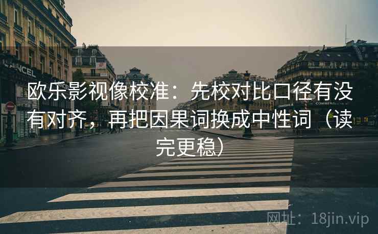 欧乐影视像校准:先校对比口径有没有对齐,再把因果词换成中性词(读完更稳) 欧乐影视像校准:先校对比口径有没有对齐,再把因果词换成中性词(读完更稳)