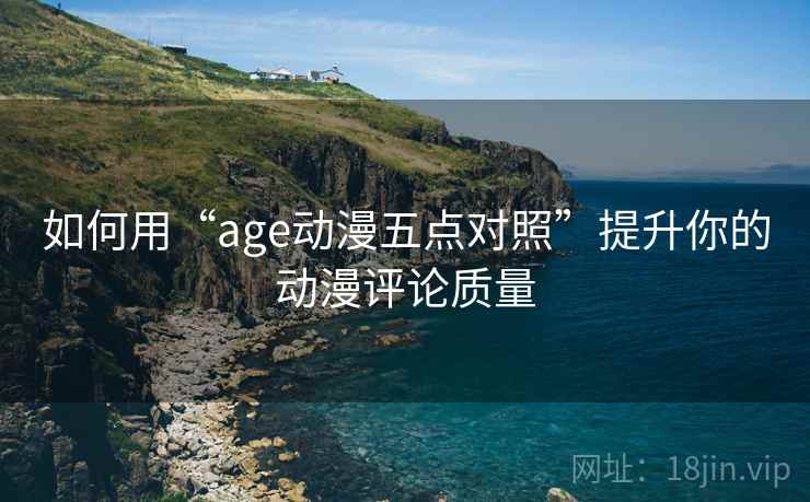 如何用“age动漫五点对照”提升你的动漫评论质量
