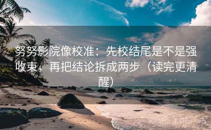 努努影院像校准:先校结尾是不是强收束,再把结论拆成两步(读完更清醒) 努努影院像校准:先校结尾是不是强收束,再把结论拆成两步(读完更清醒)