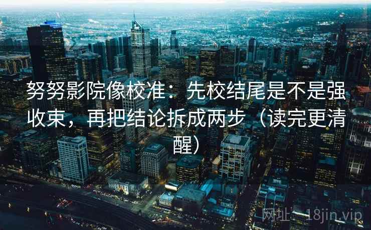 努努影院像校准:先校结尾是不是强收束,再把结论拆成两步(读完更清醒) 努努影院像校准:先校结尾是不是强收束,再把结论拆成两步(读完更清醒)