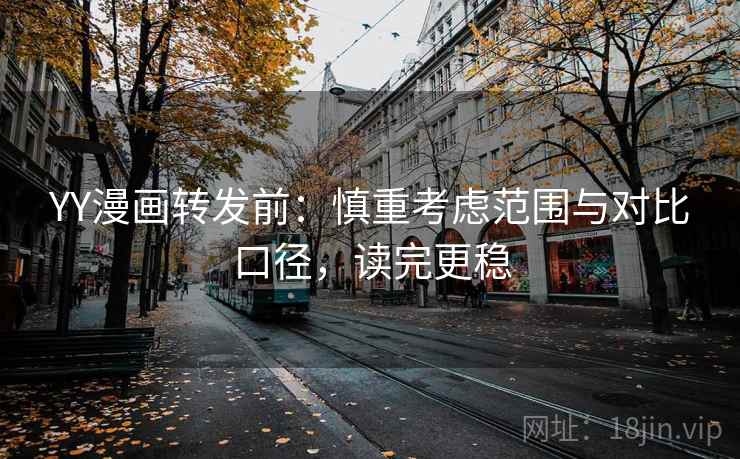 YY漫画转发前:慎重考虑范围与对比口径,读完更稳 YY漫画转发前:慎重考虑范围与对比口径,读完更稳