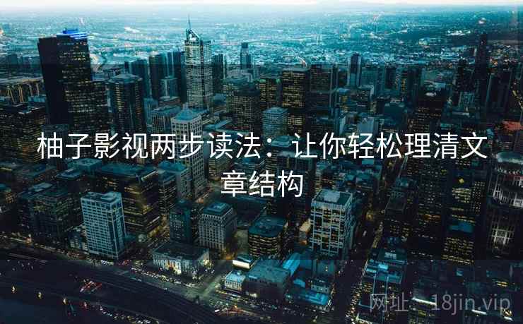 柚子影视两步读法:让你轻松理清文章结构 柚子影视两步读法:让你轻松理清文章结构