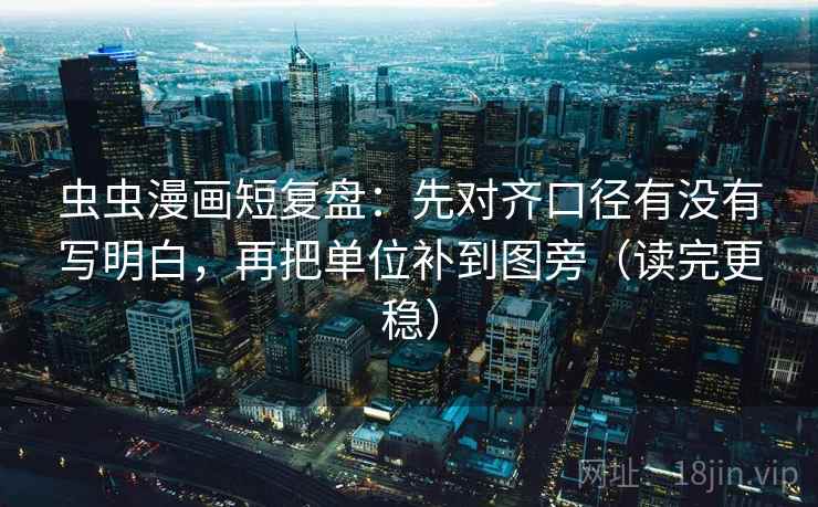 虫虫漫画短复盘:先对齐口径有没有写明白,再把单位补到图旁(读完更稳) 虫虫漫画短复盘:先对齐口径有没有写明白,再把单位补到图旁(读完更稳)