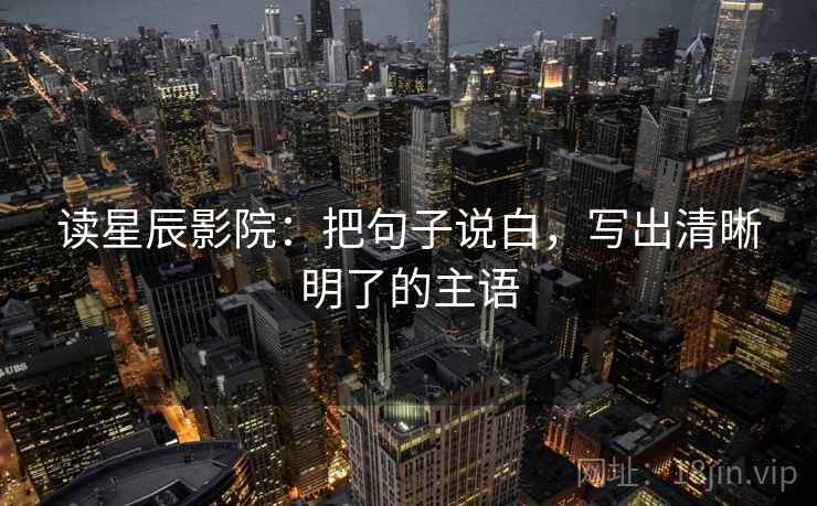 读星辰影院:把句子说白,写出清晰明了的主语 读星辰影院:把句子说白,写出清晰明了的主语
