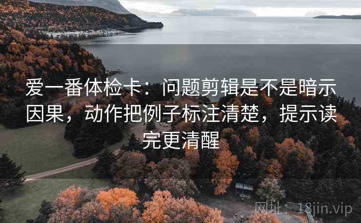 爱一番体检卡:问题剪辑是不是暗示因果,动作把例子标注清楚,提示读完更清醒 爱一番体检卡:问题剪辑是不是暗示因果,动作把例子标注清楚,提示读完更清醒