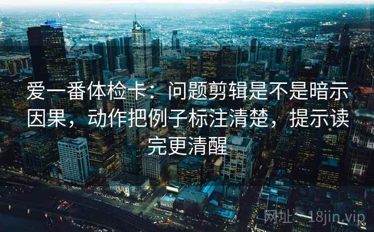 爱一番体检卡:问题剪辑是不是暗示因果,动作把例子标注清楚,提示读完更清醒 爱一番体检卡:问题剪辑是不是暗示因果,动作把例子标注清楚,提示读完更清醒