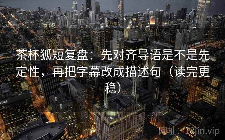 茶杯狐短复盘:先对齐导语是不是先定性,再把字幕改成描述句(读完更稳) 茶杯狐短复盘:先对齐导语是不是先定性,再把字幕改成描述句(读完更稳)