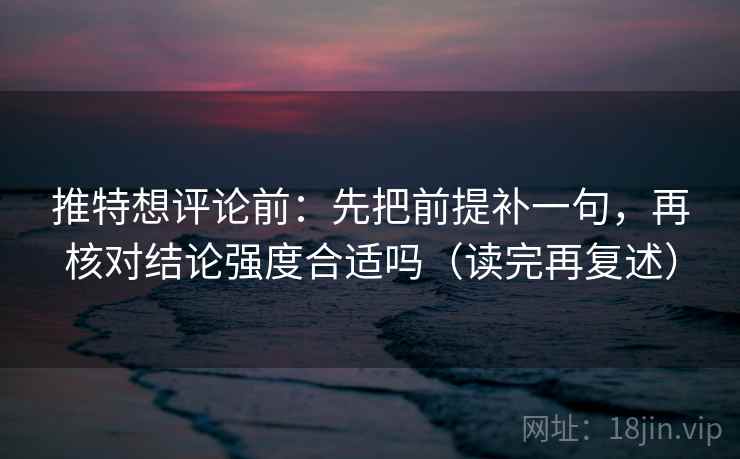 推特想评论前:先把前提补一句,再核对结论强度合适吗(读完再复述) 推特想评论前:先把前提补一句,再核对结论强度合适吗(读完再复述)