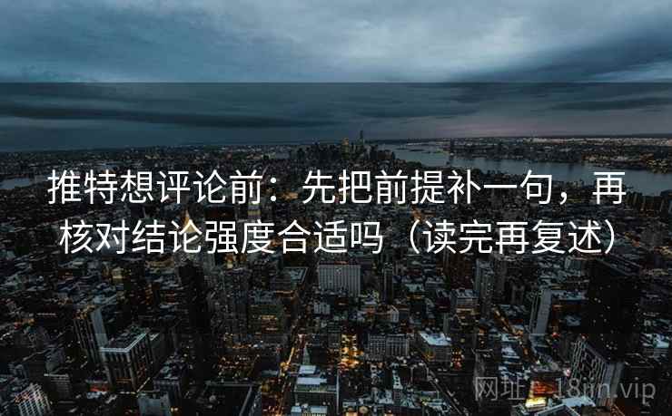 推特想评论前:先把前提补一句,再核对结论强度合适吗(读完再复述) 推特想评论前:先把前提补一句,再核对结论强度合适吗(读完再复述)